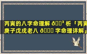 丙寅的八字命理解 🌳 析「丙寅庚子戊戌老八 🐋 字命理详解」
